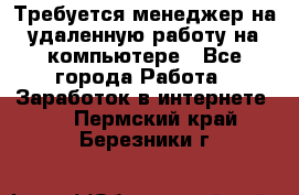 Требуется менеджер на удаленную работу на компьютере - Все города Работа » Заработок в интернете   . Пермский край,Березники г.